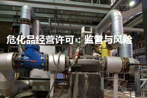 危化品经营许可：监管与风险控制