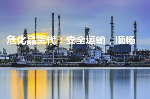 危化品货代：安全运输，顺畅无忧