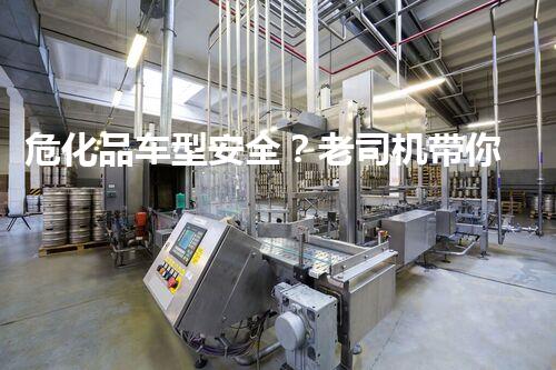 危化品车型安全？老司机带你避坑！