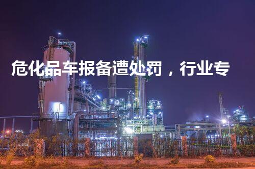 危化品车报备遭处罚，行业专家揭秘