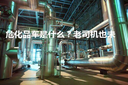 危化品车是什么？老司机也未必全明白！