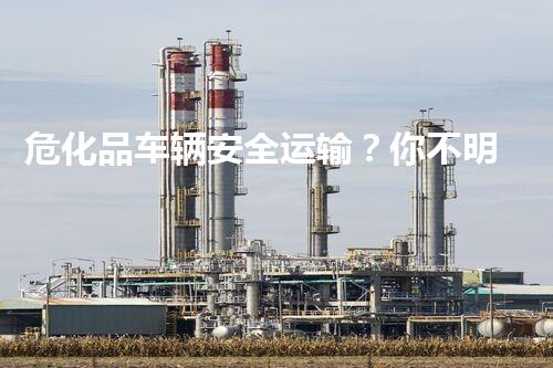 危化品车辆安全运输？你不明白的那些事！