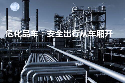 危化品车：安全出行从车厢开始