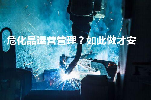 危化品运营管理？如此做才安全！