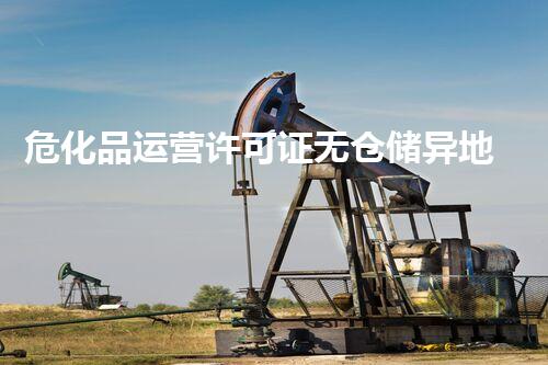 危化品运营许可证无仓储异地运营的秘密你明白吗？