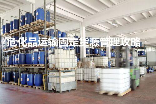 危化品运输固定货源管理攻略