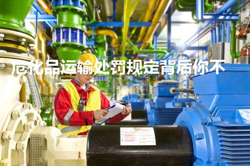 危化品运输处罚规定背后你不明白的秘密！