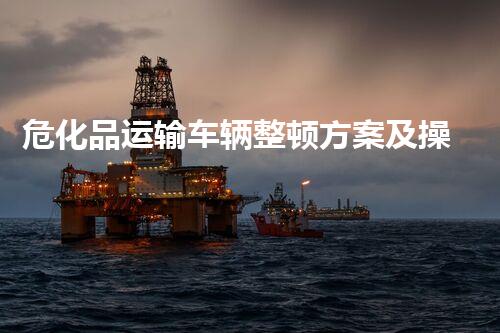 危化品运输车辆整顿方案及操作细则