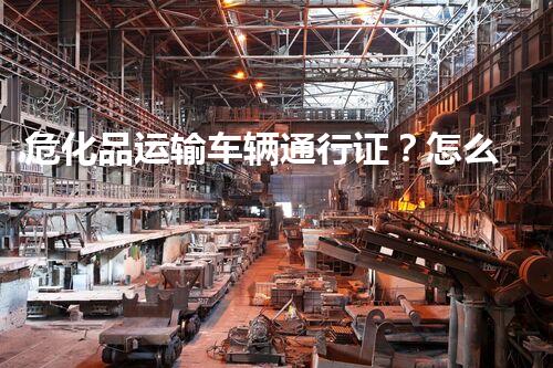 危化品运输车辆通行证？怎么办理才不抓狂！