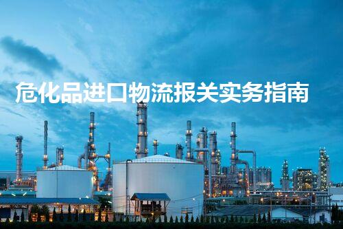 危化品进口物流报关实务指南