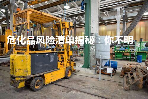 危化品风险清单揭秘：你不明白的化学品安全隐患究竟有哪些？