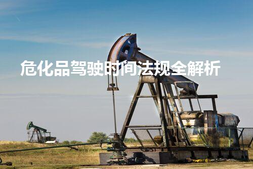 危化品驾驶时间法规全解析