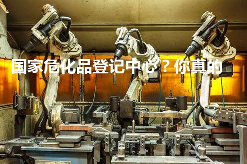 国家危化品登记中心？你真的了解它吗！