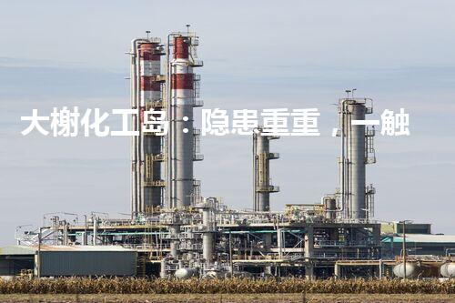 大榭化工岛：隐患重重，一触即发！
