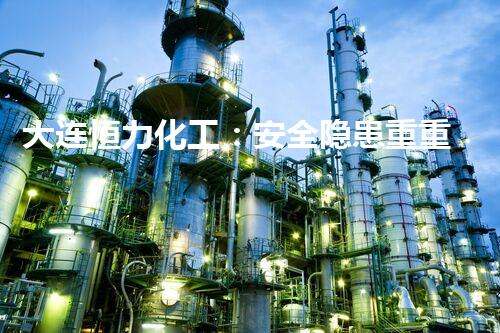 大连恒力化工：安全隐患重重，危机四伏！