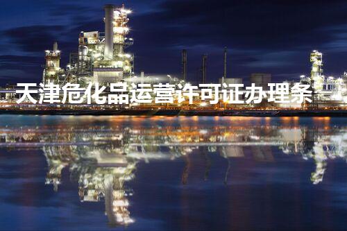 天津危化品运营许可证办理条件大揭秘！你明白这些吗？