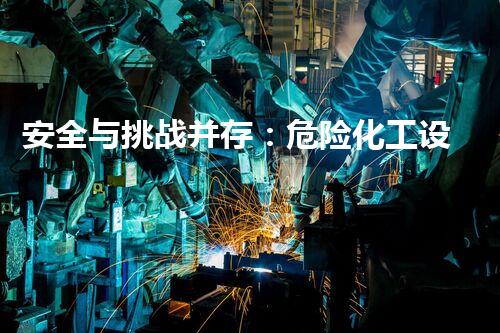 安全与挑战并存：危险化工设备拆除资质的秘密！