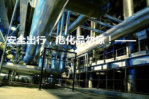 安全出行，危化品勿惊！——危险品运输安全提示