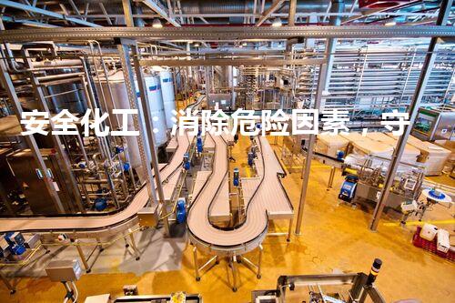 安全化工：消除危险因素，守护生命！