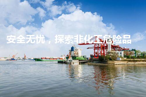 安全无忧，探索非化工危险品的神秘世界！