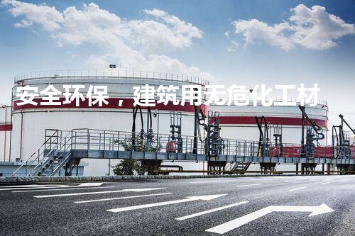 安全环保，建筑用无危化工材料大揭秘！