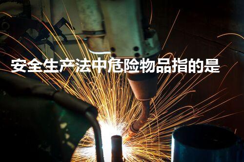安全生产法中危险物品指的是哪些化学品安全漫谈：如何正确理解与应对危险物质？