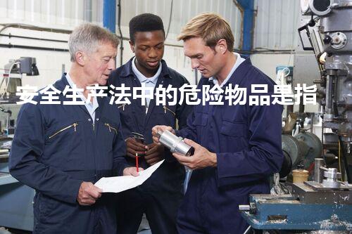 安全生产法中的危险物品是指什么如何安全高效地应对危险化学品处理中的挑战与风险！