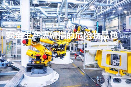 安全生产法所指的危险物品包括什么创新安全化学品处理方法的突破性研究