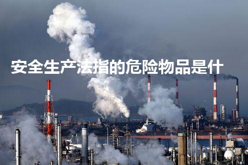 安全生产法指的危险物品是什么创新安全化学品处理技术：解决未来挑战！