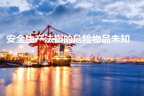安全生产法指的危险物品未知危险：化学品处置的新挑战