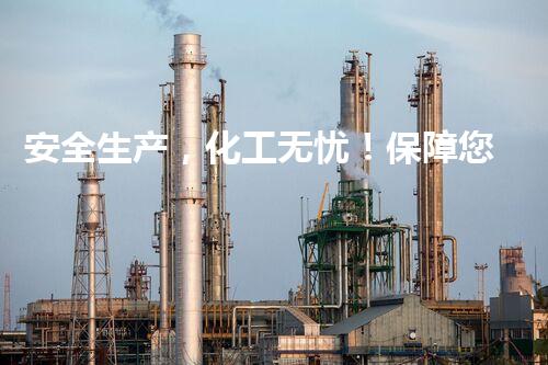 安全生产，化工无忧！保障您的健康与安全，非危险化工产品助您放心生活！