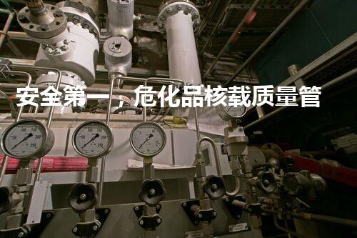 安全第一，危化品核载质量管理实践与应用