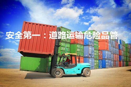 安全第一：道路运输危险品管理实践与案例分享