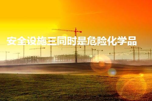 安全设施三同时是危险化学品探索未知的危险化学品处理技术