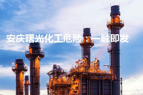 安庆曙光化工危险：一触即发的潜在威胁！