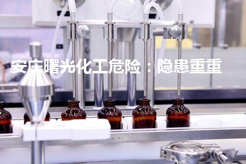 安庆曙光化工危险：隐患重重，谁来守护我们的安全？