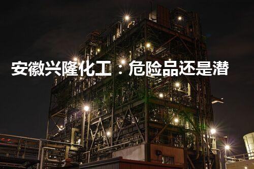 安徽兴隆化工：危险品还是潜在威胁？
