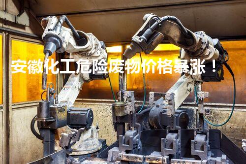 安徽化工危险废物价格暴涨！背后真相让人震惊？