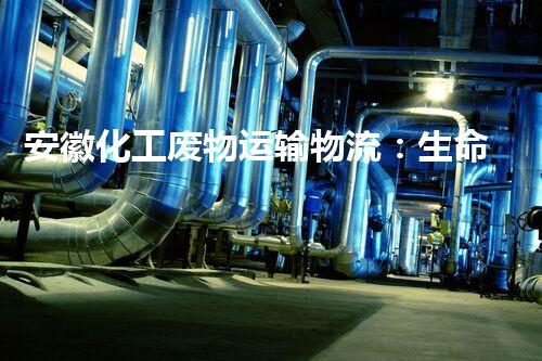 安徽化工废物运输物流：生命之线，如何守护？