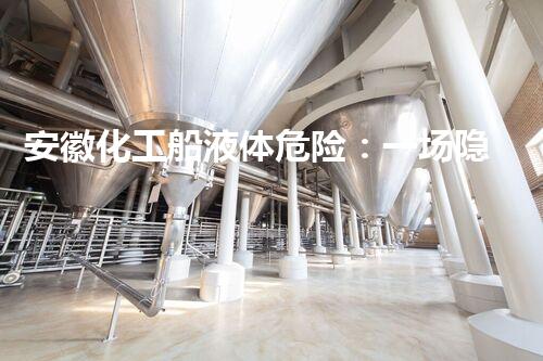 安徽化工船液体危险：一场隐患的爆发，能否被控制？