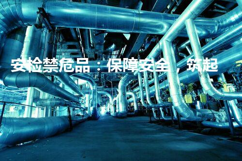 安检禁危品：保障安全，筑起生命屏障