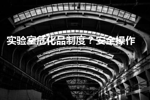 实验室危化品制度？安全操作指南了解一下！