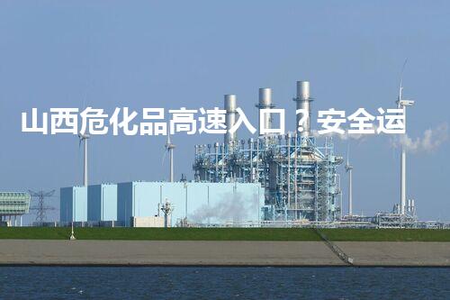 山西危化品高速入口？安全运输有诀窍！