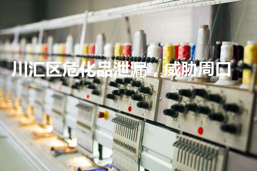 川汇区危化品泄漏，威胁周口市安全！