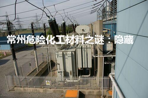 常州危险化工材料之谜：隐藏在城市中的潜在威胁！