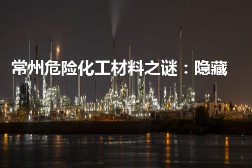 常州危险化工材料之谜：隐藏在城市中的潜在威胁？
