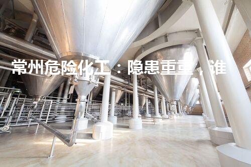 常州危险化工：隐患重重，谁来守护安全？