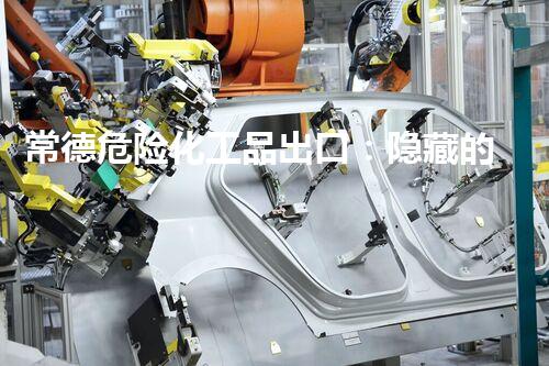 常德危险化工品出口：隐藏的安全威胁，你了解吗？