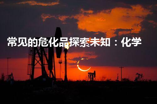 常见的危化品探索未知：化学品处理中的新技术突破