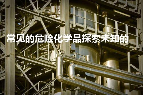 常见的危险化学品探索未知的危险化学品处理技术创新